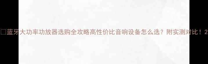 图片 🔥蓝牙大功率功放器选购全攻略高性价比音响设备怎么选？附实测对比！2