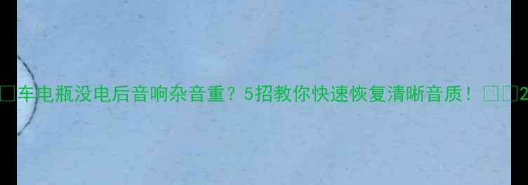 图片 🔥车电瓶没电后音响杂音重？5招教你快速恢复清晰音质！🚗🔧2