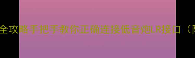 图片 🔥车载音响改装全攻略手把手教你正确连接低音炮LR接口（附避坑指南）🔊1