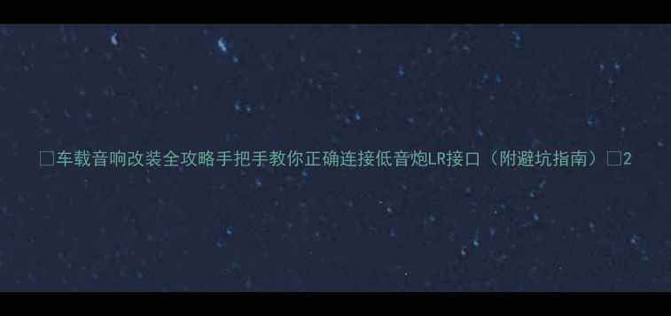 图片 🔥车载音响改装全攻略手把手教你正确连接低音炮LR接口（附避坑指南）🔊2