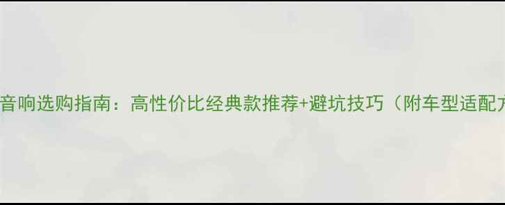 图片 🔥车载音响选购指南：高性价比经典款推荐+避坑技巧（附车型适配方案）2