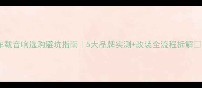 图片 🔥车载音响选购避坑指南｜5大品牌实测+改装全流程拆解🚗🎶2