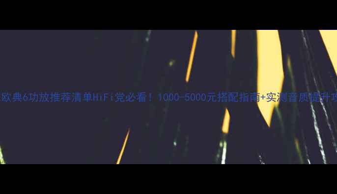 图片 🔥达尼欧典6功放推荐清单HiFi党必看！1000-5000元搭配指南+实测音质提升攻略🎵1