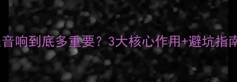 图片 🔥返送音响到底多重要？3大核心作用+避坑指南全！2