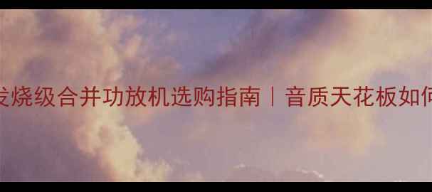 图片 🔥进口发烧级合并功放机选购指南｜音质天花板如何炼成🎵