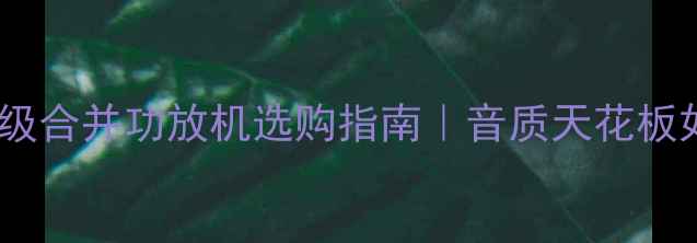 图片 🔥进口发烧级合并功放机选购指南｜音质天花板如何炼成🎵2