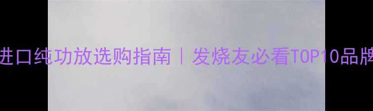 图片 🔥进口纯功放选购指南｜发烧友必看TOP10品牌🔥