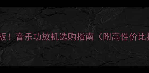 图片 🔥选音质天花板！音乐功放机选购指南（附高性价比推荐清单）🎵1