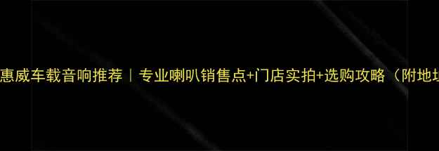 图片 🔥重庆惠威车载音响推荐｜专业喇叭销售点+门店实拍+选购攻略（附地址）🔥1