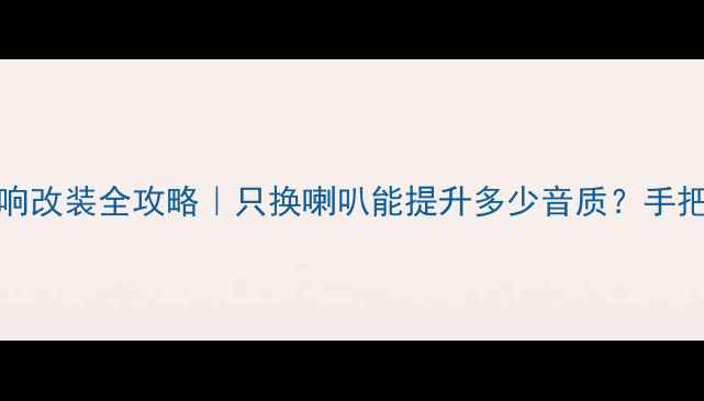 图片 🔥长安CS35音响改装全攻略｜只换喇叭能提升多少音质？手把手教你避坑！