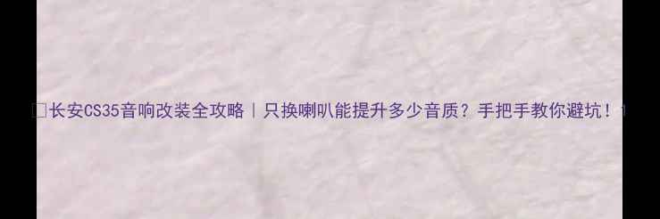 图片 🔥长安CS35音响改装全攻略｜只换喇叭能提升多少音质？手把手教你避坑！1