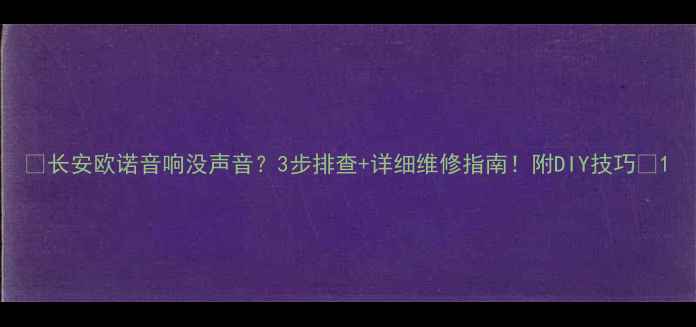 图片 🔥长安欧诺音响没声音？3步排查+详细维修指南！附DIY技巧🔥1