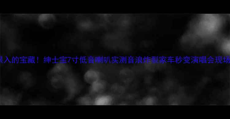 图片 🔥闭眼入的宝藏！绅士宝7寸低音喇叭实测音浪炸裂家车秒变演唱会现场！🎵1