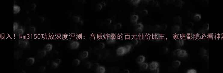 图片 🔥闭眼入！km3150功放深度评测：音质炸裂的百元性价比王，家庭影院必看神器！2