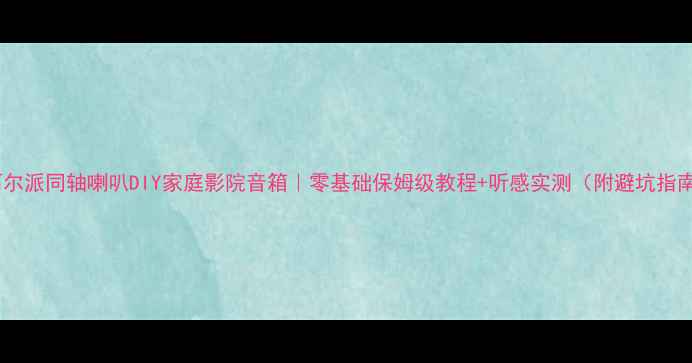 图片 🔥阿尔派同轴喇叭DIY家庭影院音箱｜零基础保姆级教程+听感实测（附避坑指南）2