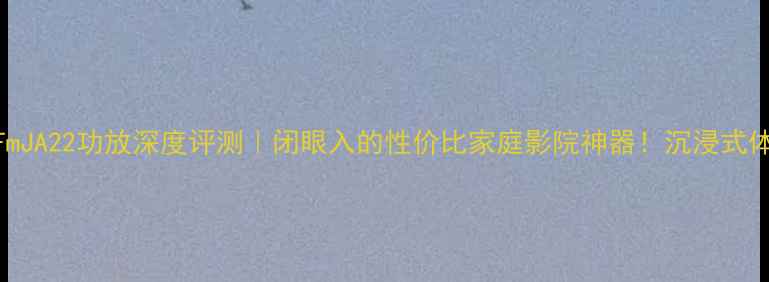 图片 🔥雅俊FmJA22功放深度评测｜闭眼入的性价比家庭影院神器！沉浸式体验全💥