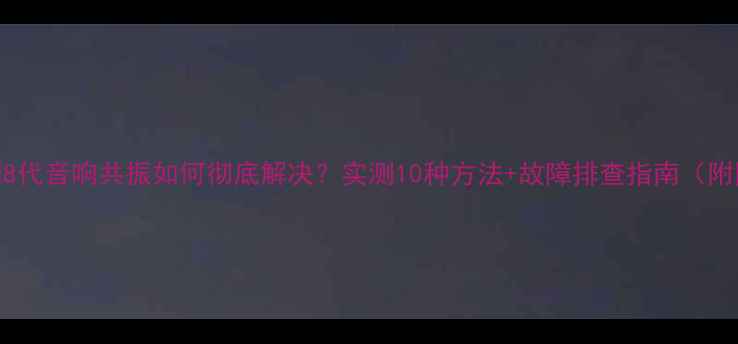 图片 🔥雅阁8代音响共振如何彻底解决？实测10种方法+故障排查指南（附图解）