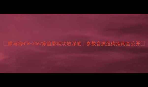 图片 🔥雅马哈HTR-2067家庭影院功放深度｜参数音质选购指南全公开🔥