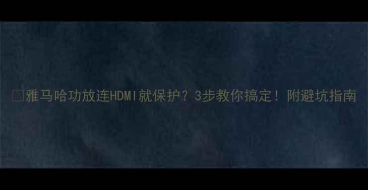 图片 🔥雅马哈功放连HDMI就保护？3步教你搞定！附避坑指南