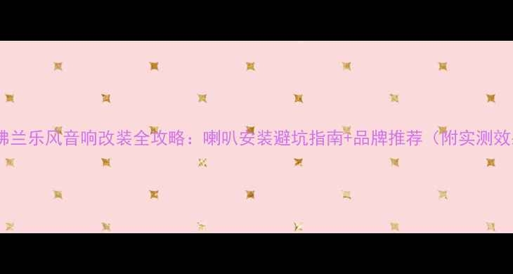 图片 🔥雪佛兰乐风音响改装全攻略：喇叭安装避坑指南+品牌推荐（附实测效果）1
