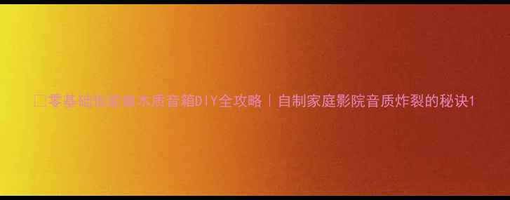 图片 🔥零基础也能做木质音箱DIY全攻略｜自制家庭影院音质炸裂的秘诀1
