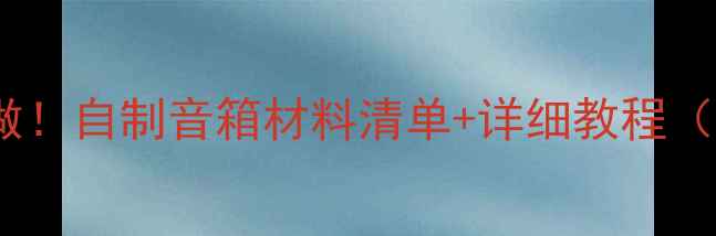 图片 🔥零基础也能做！自制音箱材料清单+详细教程（附避坑指南）1