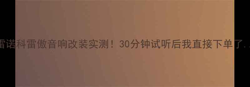 图片 🔥雷诺科雷傲音响改装实测！30分钟试听后我直接下单了...
