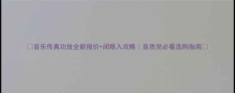 图片 🔥音乐传真功放全新报价+闭眼入攻略｜音质党必看选购指南🔥