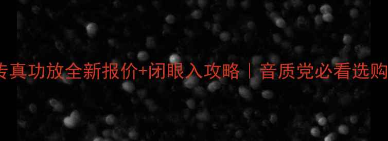 图片 🔥音乐传真功放全新报价+闭眼入攻略｜音质党必看选购指南🔥1