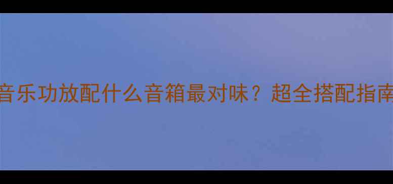 图片 🔥音乐功放配什么音箱最对味？超全搭配指南🔥