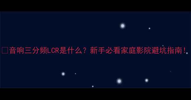 图片 🔥音响三分频LCR是什么？新手必看家庭影院避坑指南！