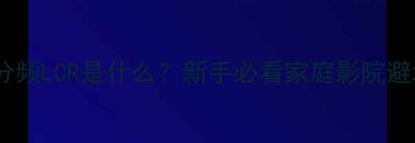图片 🔥音响三分频LCR是什么？新手必看家庭影院避坑指南！1