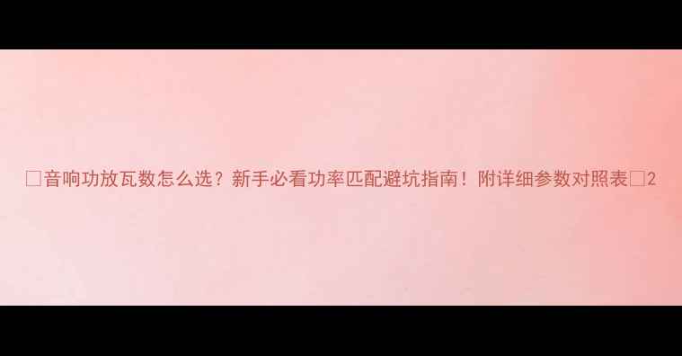 图片 🔥音响功放瓦数怎么选？新手必看功率匹配避坑指南！附详细参数对照表🔥2