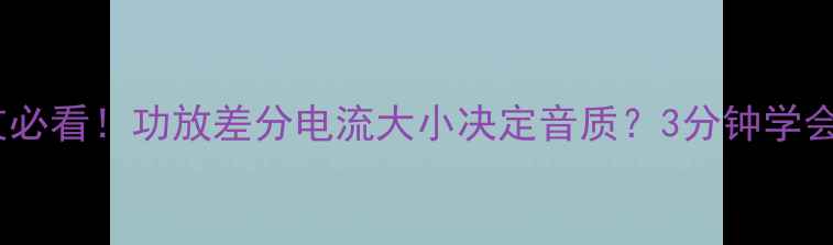 图片 🔥音响发烧友必看！功放差分电流大小决定音质？3分钟学会选购指南！1