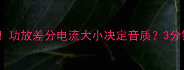 图片 🔥音响发烧友必看！功放差分电流大小决定音质？3分钟学会选购指南！2