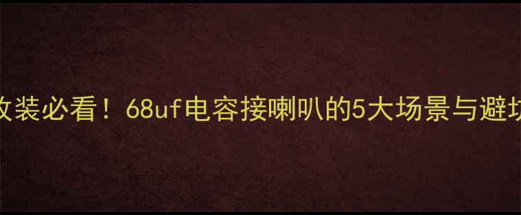 图片 🔥音响改装必看！68uf电容接喇叭的5大场景与避坑指南🔥