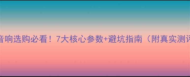 图片 🔥音响选购必看！7大核心参数+避坑指南（附真实测评）