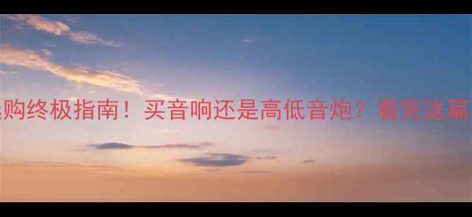图片 🔥音响选购终极指南！买音响还是高低音炮？看完这篇不踩坑！