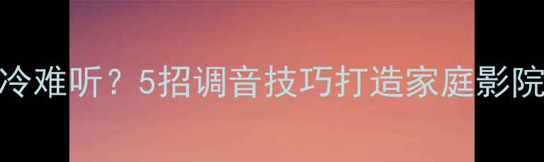图片 🔥音响音质冰冷难听？5招调音技巧打造家庭影院级温暖声场🎵
