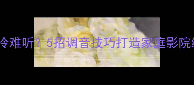 图片 🔥音响音质冰冷难听？5招调音技巧打造家庭影院级温暖声场🎵2