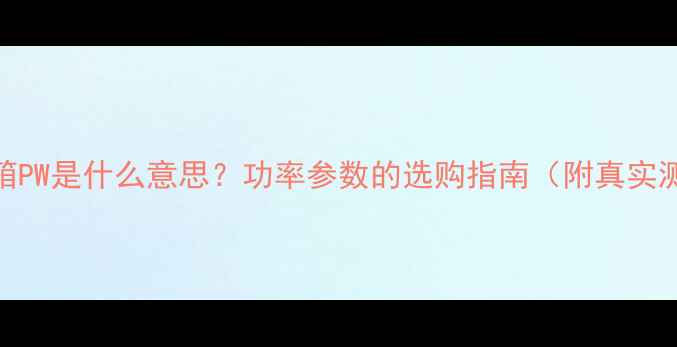 图片 🔥音箱PW是什么意思？功率参数的选购指南（附真实测评）