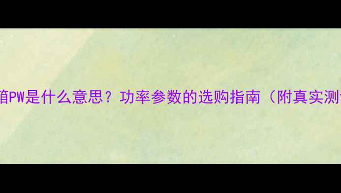 图片 🔥音箱PW是什么意思？功率参数的选购指南（附真实测评）2