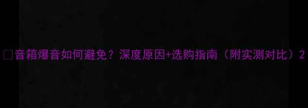 图片 🔥音箱爆音如何避免？深度原因+选购指南（附实测对比）2