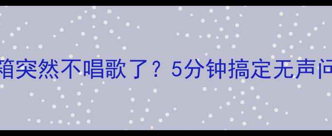 图片 🔥音箱突然不唱歌了？5分钟搞定无声问题🔥