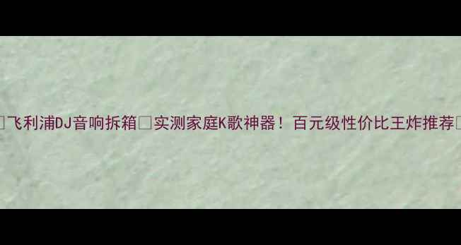 图片 🔥飞利浦DJ音响拆箱💥实测家庭K歌神器！百元级性价比王炸推荐✨