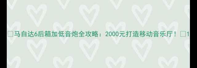 图片 🔥马自达6后箱加低音炮全攻略：2000元打造移动音乐厅！🔥1