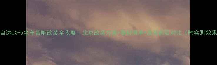 图片 🔥马自达CX-5全车音响改装全攻略｜北京改装方案+器材清单+改装前后对比（附实测效果）🔥