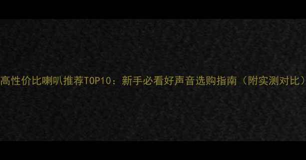 图片 🔥高性价比喇叭推荐TOP10：新手必看好声音选购指南（附实测对比）2