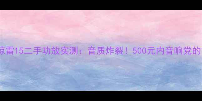 图片 🔥高性价比惊雷15二手功放实测：音质炸裂！500元内音响党的首选指南✨2