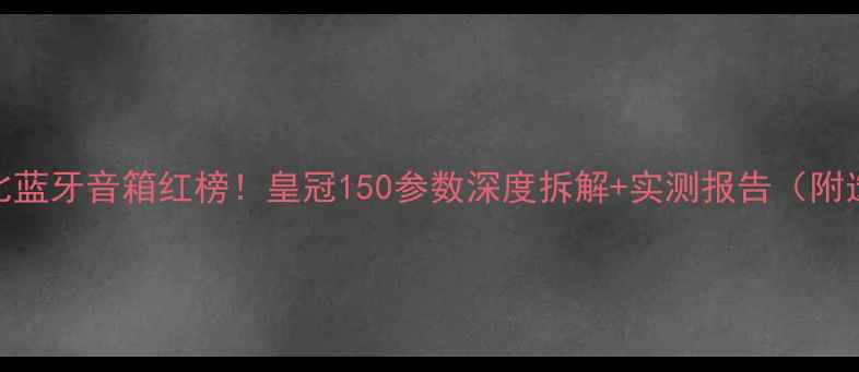 图片 🔥高性价比蓝牙音箱红榜！皇冠150参数深度拆解+实测报告（附选购指南）